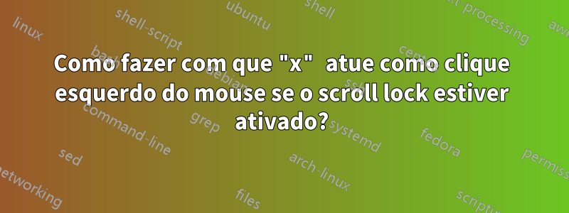 Como fazer com que "x" atue como clique esquerdo do mouse se o scroll lock estiver ativado?