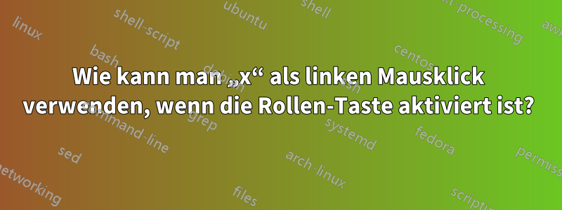 Wie kann man „x“ als linken Mausklick verwenden, wenn die Rollen-Taste aktiviert ist?