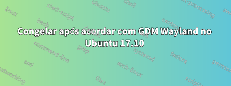 Congelar após acordar com GDM Wayland no Ubuntu 17.10