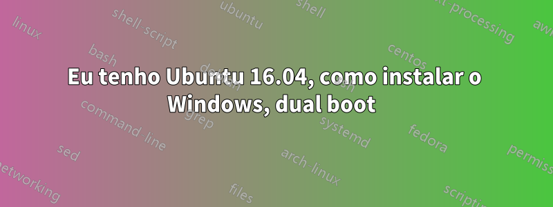 Eu tenho Ubuntu 16.04, como instalar o Windows, dual boot 