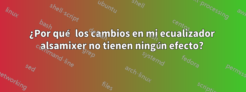 ¿Por qué los cambios en mi ecualizador alsamixer no tienen ningún efecto?