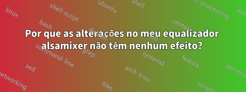 Por que as alterações no meu equalizador alsamixer não têm nenhum efeito?