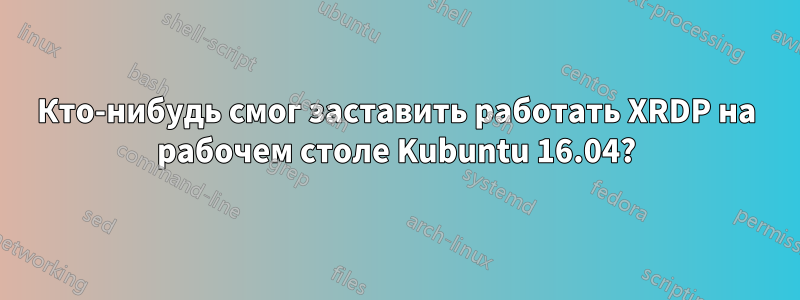 Кто-нибудь смог заставить работать XRDP на рабочем столе Kubuntu 16.04?