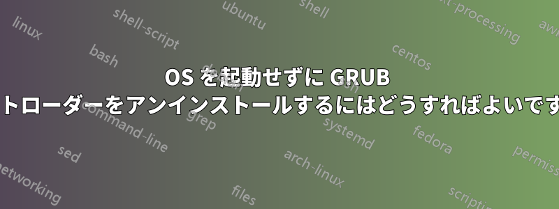 OS を起動せずに GRUB ブートローダーをアンインストールするにはどうすればよいですか?