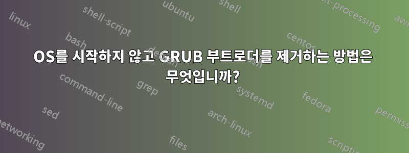 OS를 시작하지 않고 GRUB 부트로더를 제거하는 방법은 무엇입니까?