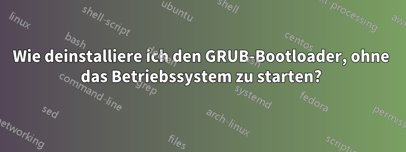 Wie deinstalliere ich den GRUB-Bootloader, ohne das Betriebssystem zu starten?