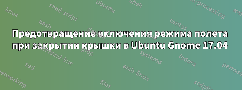 Предотвращение включения режима полета при закрытии крышки в Ubuntu Gnome 17.04