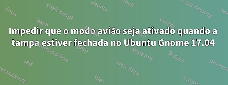 Impedir que o modo avião seja ativado quando a tampa estiver fechada no Ubuntu Gnome 17.04