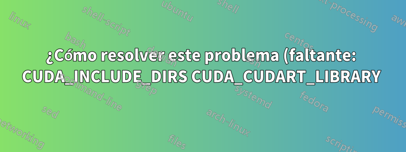 ¿Cómo resolver este problema (faltante: CUDA_INCLUDE_DIRS CUDA_CUDART_LIBRARY)?