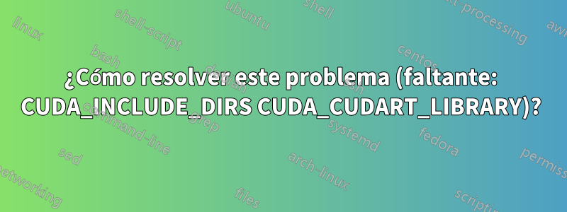 ¿Cómo resolver este problema (faltante: CUDA_INCLUDE_DIRS CUDA_CUDART_LIBRARY)?