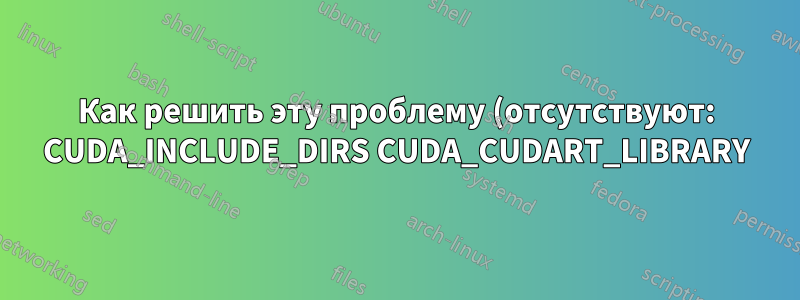 Как решить эту проблему (отсутствуют: CUDA_INCLUDE_DIRS CUDA_CUDART_LIBRARY)?
