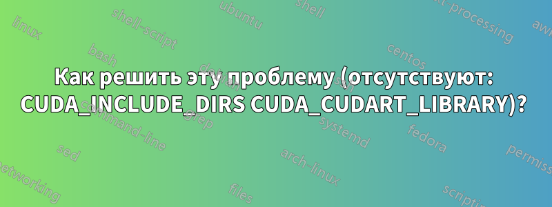 Как решить эту проблему (отсутствуют: CUDA_INCLUDE_DIRS CUDA_CUDART_LIBRARY)?