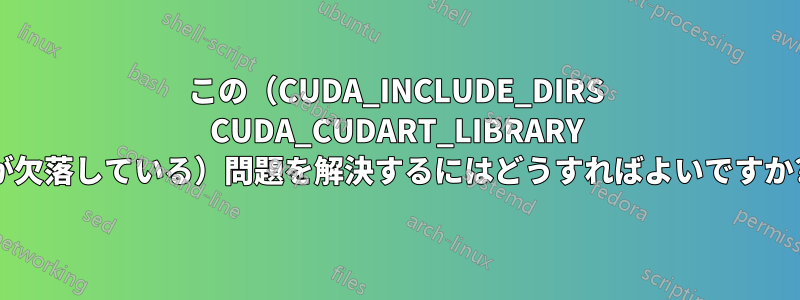 この（CUDA_INCLUDE_DIRS CUDA_CUDART_LIBRARY が欠落している）問題を解決するにはどうすればよいですか?