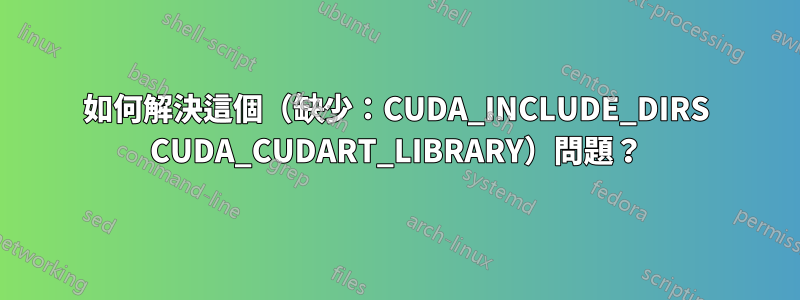 如何解決這個（缺少：CUDA_INCLUDE_DIRS CUDA_CUDART_LIBRARY）問題？