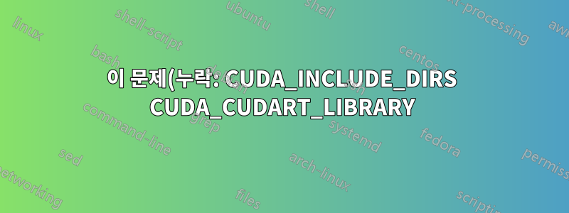 이 문제(누락: CUDA_INCLUDE_DIRS CUDA_CUDART_LIBRARY)를 해결하는 방법은 무엇입니까?