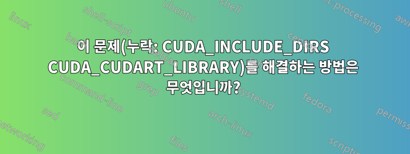 이 문제(누락: CUDA_INCLUDE_DIRS CUDA_CUDART_LIBRARY)를 해결하는 방법은 무엇입니까?