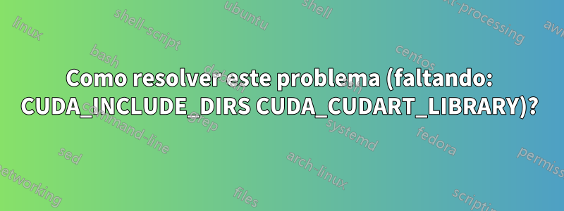 Como resolver este problema (faltando: CUDA_INCLUDE_DIRS CUDA_CUDART_LIBRARY)?