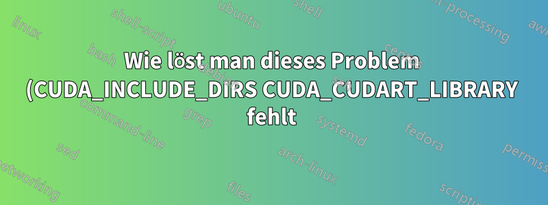 Wie löst man dieses Problem (CUDA_INCLUDE_DIRS CUDA_CUDART_LIBRARY fehlt)?