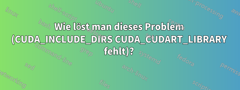 Wie löst man dieses Problem (CUDA_INCLUDE_DIRS CUDA_CUDART_LIBRARY fehlt)?