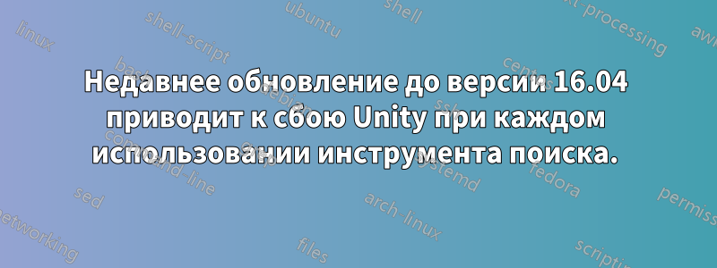 Недавнее обновление до версии 16.04 приводит к сбою Unity при каждом использовании инструмента поиска.