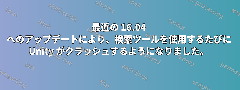 最近の 16.04 へのアップデートにより、検索ツールを使用するたびに Unity がクラッシュするようになりました。