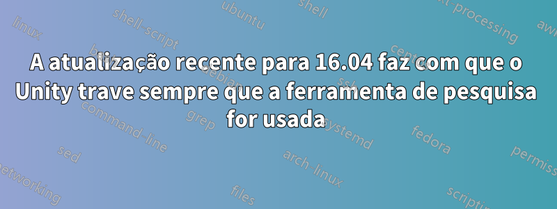 A atualização recente para 16.04 faz com que o Unity trave sempre que a ferramenta de pesquisa for usada