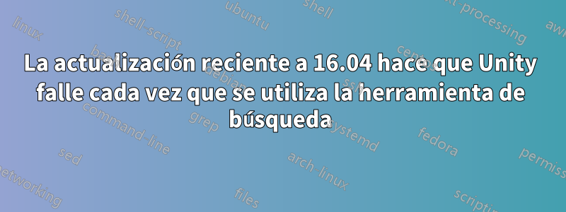 La actualización reciente a 16.04 hace que Unity falle cada vez que se utiliza la herramienta de búsqueda