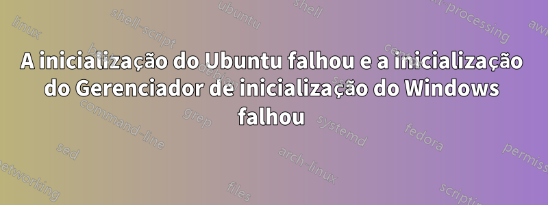 A inicialização do Ubuntu falhou e a inicialização do Gerenciador de inicialização do Windows falhou