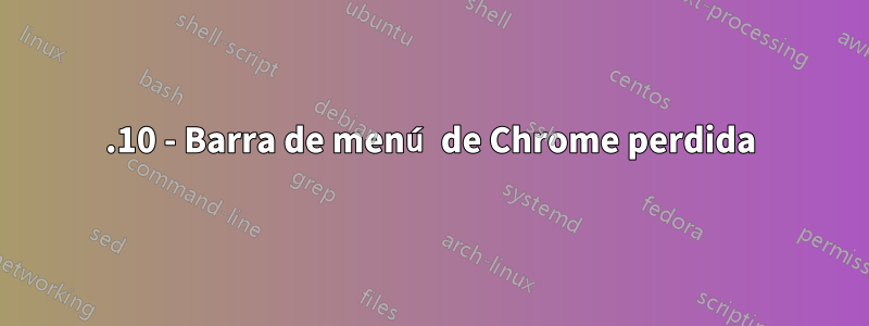 17.10 - Barra de menú de Chrome perdida