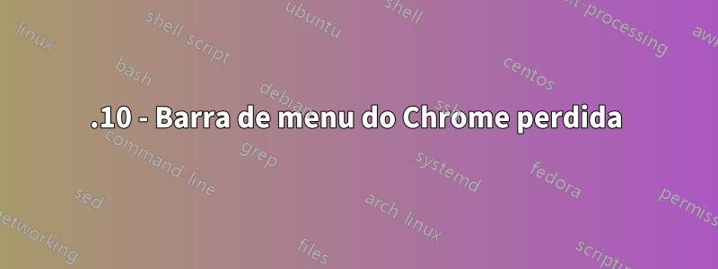 17.10 - Barra de menu do Chrome perdida