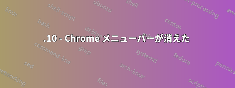 17.10 - Chrome メニューバーが消えた