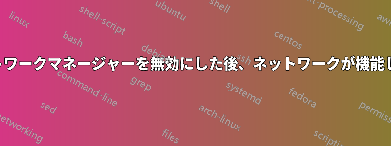 ネットワークマネージャーを無効にした後、ネットワークが機能しない