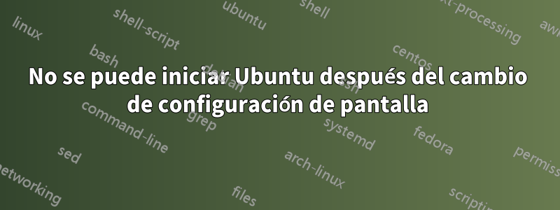 No se puede iniciar Ubuntu después del cambio de configuración de pantalla