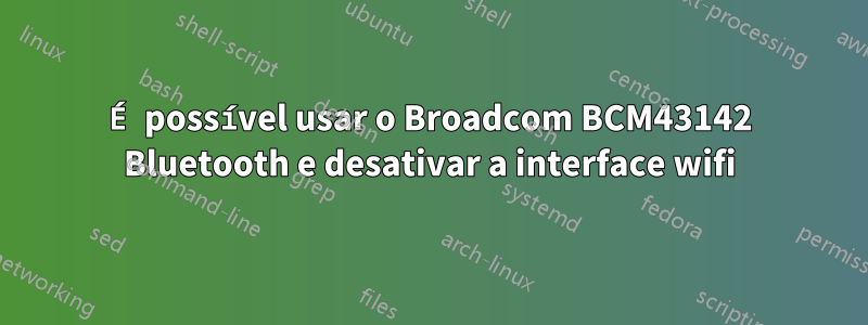 É possível usar o Broadcom BCM43142 Bluetooth e desativar a interface wifi