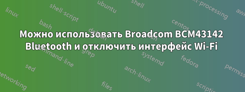 Можно использовать Broadcom BCM43142 Bluetooth и отключить интерфейс Wi-Fi