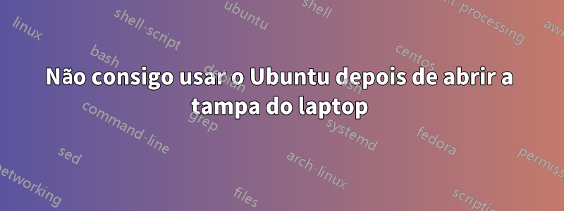 Não consigo usar o Ubuntu depois de abrir a tampa do laptop