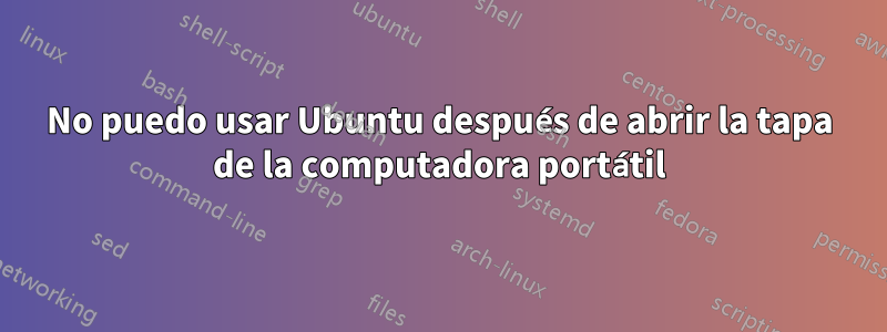 No puedo usar Ubuntu después de abrir la tapa de la computadora portátil