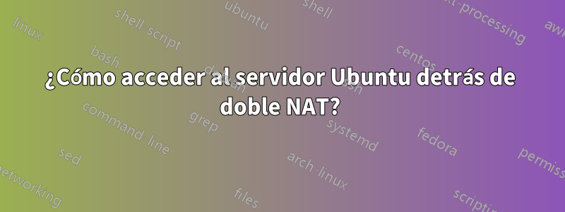 ¿Cómo acceder al servidor Ubuntu detrás de doble NAT?