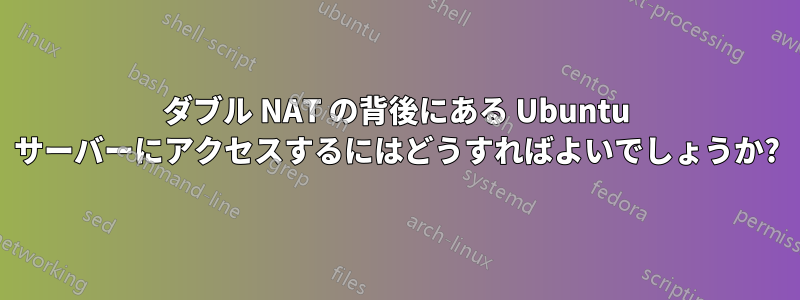 ダブル NAT の背後にある Ubuntu サーバーにアクセスするにはどうすればよいでしょうか?