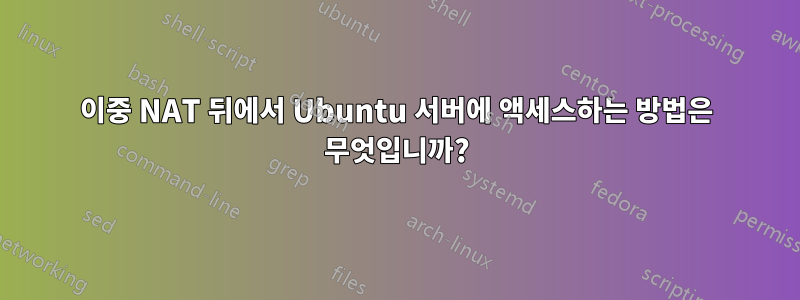 이중 NAT 뒤에서 Ubuntu 서버에 액세스하는 방법은 무엇입니까?