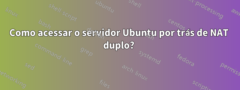 Como acessar o servidor Ubuntu por trás de NAT duplo?