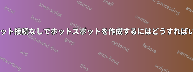 インターネット接続なしでホットスポットを作成するにはどうすればいいですか?