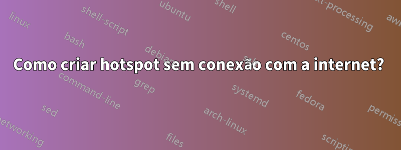 Como criar hotspot sem conexão com a internet?