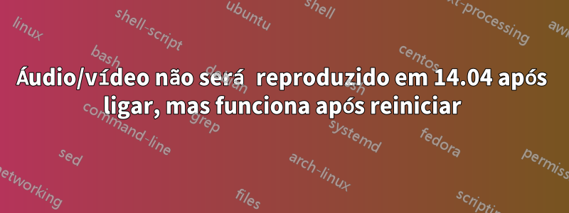 Áudio/vídeo não será reproduzido em 14.04 após ligar, mas funciona após reiniciar