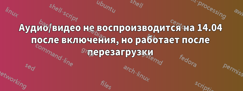 Аудио/видео не воспроизводится на 14.04 после включения, но работает после перезагрузки