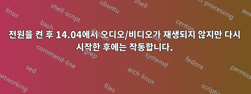 전원을 켠 후 14.04에서 오디오/비디오가 재생되지 않지만 다시 시작한 후에는 작동합니다.