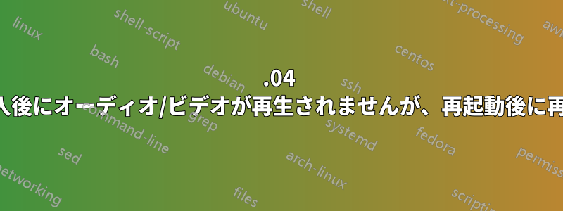 14.04 では電源投入後にオーディオ/ビデオが再生されませんが、再起動後に再生されます