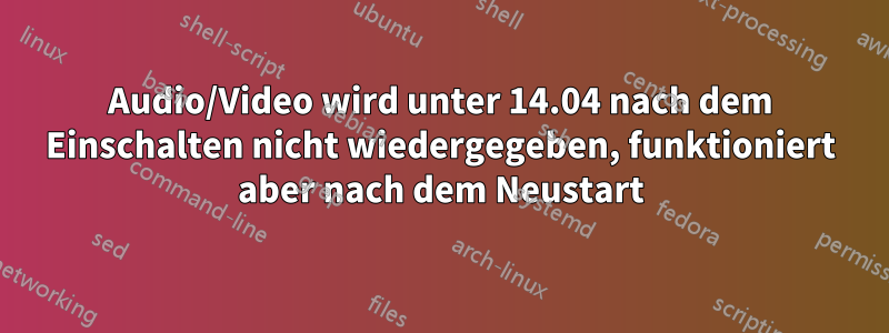 Audio/Video wird unter 14.04 nach dem Einschalten nicht wiedergegeben, funktioniert aber nach dem Neustart