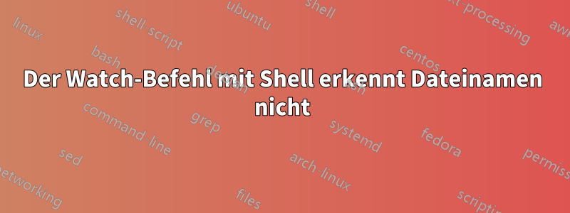 Der Watch-Befehl mit Shell erkennt Dateinamen nicht