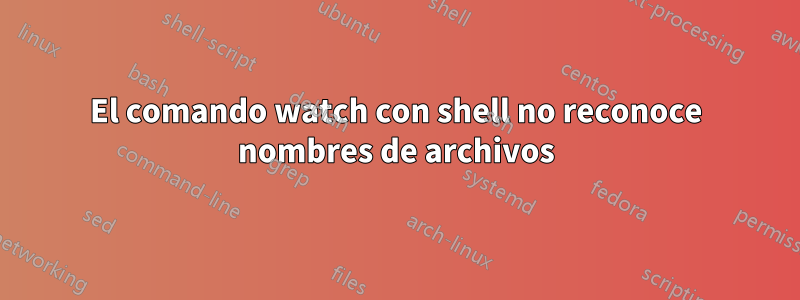 El comando watch con shell no reconoce nombres de archivos